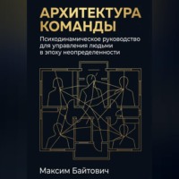 Максим Байтович. Архитектура команды: Психодинамическое руководство для управления людьми в эпоху неопределенности