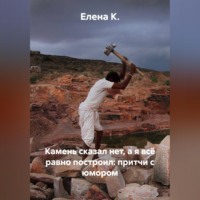 Елена К.. Камень сказал нет, а я всё равно построил: притчи с юмором