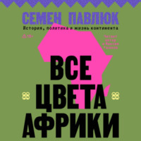 Семен Павлюк. Все цвета Африки. История, политика и жизнь континента
