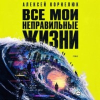 Алексей Корнелюк. Все мои неправильные жизни