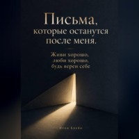 . Письма, которые останутся после меня. Живи хорошо, люби хорошо, будь верен себе