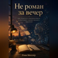 Роан Миллер. Не роман за вечер. Как превратить языковую модель в инструмент художественного мышления
