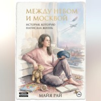 Майя Рай. Между небом и Москвой. История, которую написала жизнь.