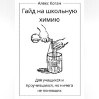 Алекс Коган. Гайд на школьную химию. Для учащихся и проучившихся, но ничего не понявших.