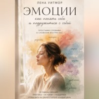 Лена Уитмор. Эмоции: как понять себя и подружиться с собой. Простыми словами о сложном внутри нас