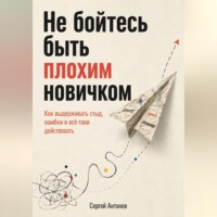Сергей Антонов. Не бойтесь быть плохим новичком. Как выдерживать стыд, ошибки и всё-таки действовать