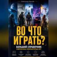Александр Жучков. ВО ЧТО ИГРАТЬ? Большой справочник современных компьютерных игр