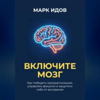 Марк Идов. ВКЛЮЧИТЕ МОЗГ. Как победить прокрастинацию, управлять фокусом и защитить себя от выгорания