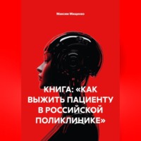 Максим Мищенко. КНИГА: «КАК ВЫЖИТЬ ПАЦИЕНТУ В РОССИЙСКОЙ ПОЛИКЛИНИКЕ»