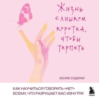 . Жизнь слишком коротка, чтобы терпеть. Как научиться говорить «нет» всему, что разрушает вас изнутри