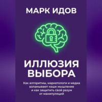 Марк Идов. Иллюзия выбора. Как алгоритмы, маркетологи и медиа взламывают наше мышление и как защитить свой разум от манипуляций