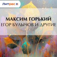 Максим Горький. Егор Булычов и другие