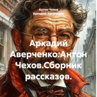 Антон Чехов. Аркадий Аверченко.Антон Чехов.Сборник рассказов.