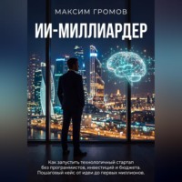 Максим Громов. ИИ-МИЛЛИАРДЕР: Как запустить технологичный стартап без программистов, инвестиций и бюджета. Пошаговый кейс от идеи до первых миллионов.