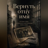 . Вернуть отцу имя. История семьи, сломанной политическими репрессиями