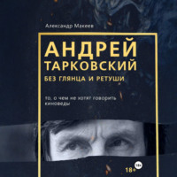 Макеев Александр. Андрей Тарковский без глянца и ретуши. То, о чем молчат киноведы