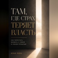Илья Лейн. Там, где страх теряет власть. Как перестать воевать с собой и своим прошлым