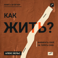 . Как жить? Ориентиры, которые помогают выбирать своё и не терять себя