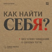 Алекс Вельс. Как найти себя? Кто вы без чужих ожиданий и куда двигаться дальше