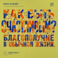 Алекс Вельс. Как быть счастливым? Что действительно поддерживает благополучие в обычной жизни