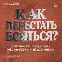 . Как перестать бояться? Действовать, когда страх предупреждает, преувеличивает или удерживает