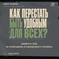 Алекс Вельс. Как перестать быть удобным для всех? Выбирать себя, не превращаясь в равнодушного человека
