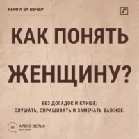 Алекс Вельс. Как понять женщину? Без догадок и клише: слушать, спрашивать и замечать важное