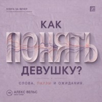 Алекс Вельс. Как понять девушку? Что стоит за её словами, паузами и ожиданиями в отношениях