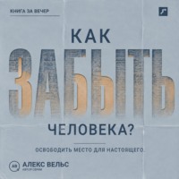 Алекс Вельс. Как забыть человека? Почему память держит прошлое и как освободить место для настоящего