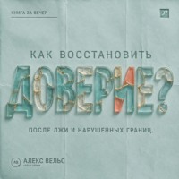 Алекс Вельс. Как восстановить доверие? Что делать после лжи, нарушения границ или тяжёлой ошибки