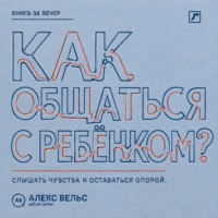 Алекс Вельс. Как общаться с ребёнком? Слышать чувства, сохранять границы и оставаться надёжным взрослым