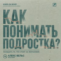 Алекс Вельс. Как понимать подростка? Что стоит за молчанием, резкостью и стремлением отделиться