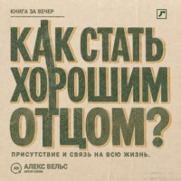 Алекс Вельс. Как стать хорошим отцом? Присутствие, надёжность и связь, которая остаётся на всю жизнь