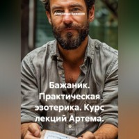 Александр Баженов. Бажаник. Практическая эзотерика. Курс лекций Артема