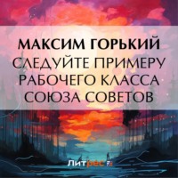 Максим Горький. Следуйте примеру рабочего класса Союза Советов