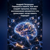 Андрей Петрушин. Парадоксы памяти. Как мозг создаёт прошлое, почему воспоминания меняются и что происходит, когда память подводит
