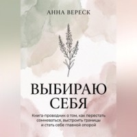 Анна Вереск. Выбираю себя. Книга-проводник о том, как перестать сомневаться, выстроить границы и стать себе главной опорой.