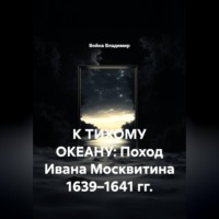 . К ТИХОМУ ОКЕАНУ: Поход Ивана Москвитина 1639–1641 гг.