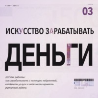 . Искусство зарабатывать деньги. Часть 3. ИИ для работы: как зарабатывать с помощью нейросетей, создавать услуги и автоматизировать рутинные задачи