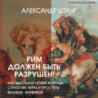 Александр Штанг. Рим должен быть разрушен! Как мыслили новые короли: стратегии, игры и просчеты великих варваров