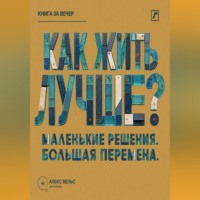 . Как жить лучше? Маленькие решения, из которых складывается большая перемена