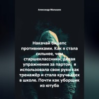 Александр Малышев. Накачай бицепс противниками. Как я стала сильнее, чем старшеклассники, делая упражнения за партой.  я использовала свои руки как тренажёр и стала круче всех в школе. Почти как уборщик из ютуба