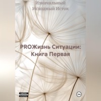 Изначальный Исходный Исток. PROЖизнь Ситуации: Книга Первая