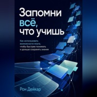 Рон Дейкар. Запомни всё, что учишь. Как использовать возможности мозга, чтобы быстрее понимать и дольше сохранять знания