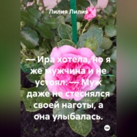 Лилия Лилия. — Ира хотела, но я же мужчина и не устоял. — Муж даже не стеснялся своей наготы, а она улыбалась.