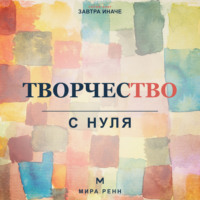 . Творчество с нуля. Как освободить воображение, перестать бояться чистого листа и создавать регулярно