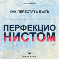 . Как перестать быть перфекционистом. Как завершать дела, принимать ошибки и не измерять собой идеал