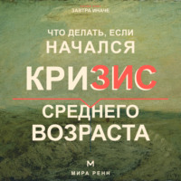 . Что делать, если начался кризис среднего возраста. Как переоценить пройденное, вернуть смысл и выбрать направление следующего этапа