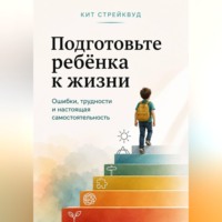 Кит Стрейквуд. Подготовьте ребёнка к жизни. Ошибки, трудности и настоящая самостоятельность