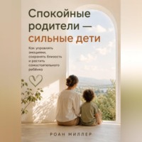 . Спокойные родители — сильные дети. Как управлять эмоциями, сохранять близость и растить самостоятельного ребёнка